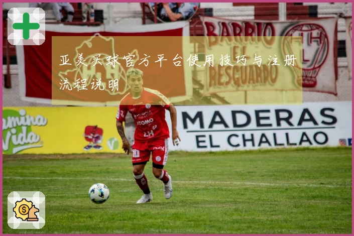 亚美买球官方平台使用技巧与注册流程说明