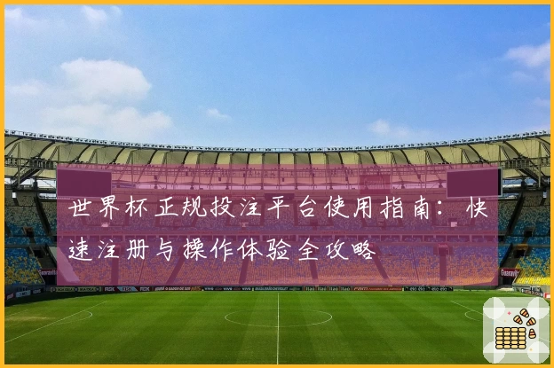 世界杯正规投注平台使用指南：快速注册与操作体验全攻略
