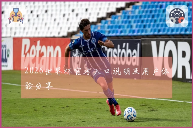 2026世界杯官方入口说明及用户体验分享