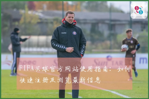 FIFA买球官方网站使用指南：如何快速注册及浏览最新信息