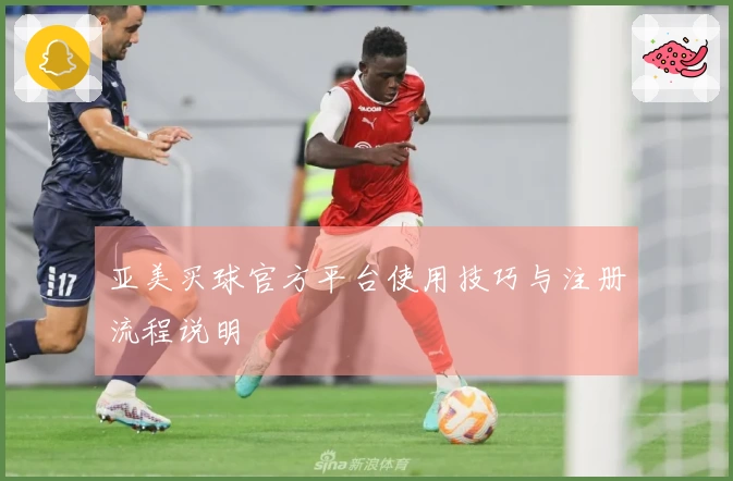 亚美买球官方平台使用技巧与注册流程说明