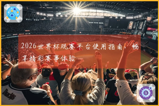 2026世界杯观赛平台使用指南，畅享精彩赛事体验