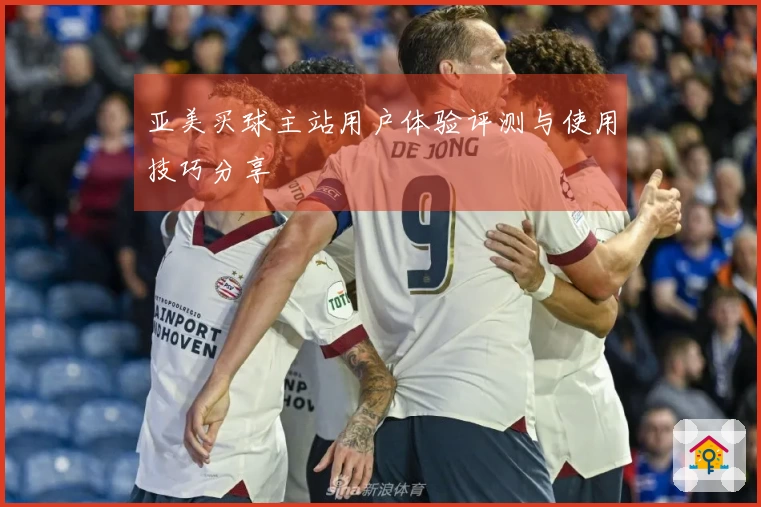 亚美买球主站用户体验评测与使用技巧分享