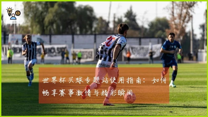 世界杯买球专题站使用指南：如何畅享赛事激情与精彩瞬间