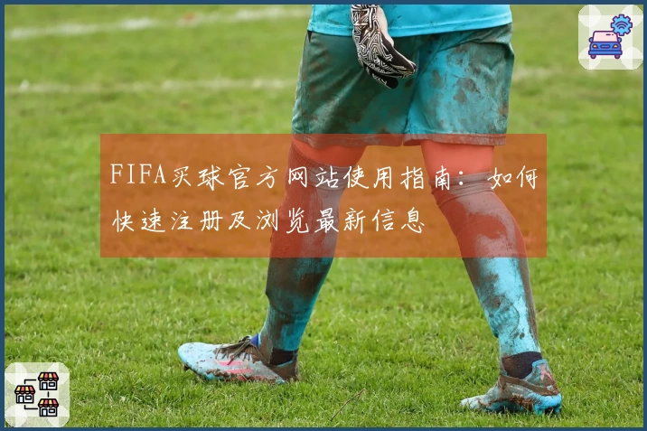 FIFA买球官方网站使用指南：如何快速注册及浏览最新信息