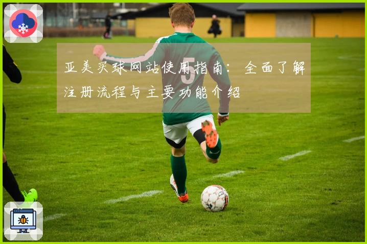 亚美买球网站使用指南：全面了解注册流程与主要功能介绍